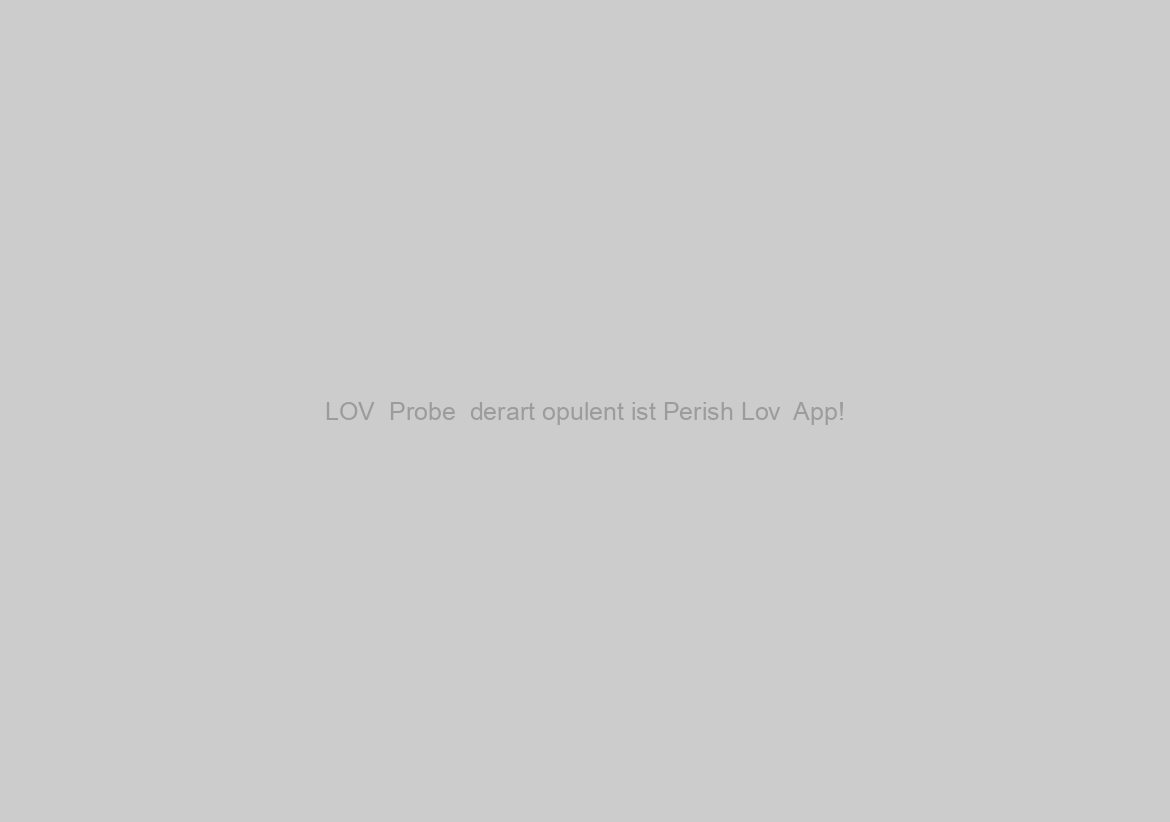LOV  Probe  derart opulent ist Perish Lov  App!